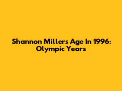 Shannon Miller's Age In 1996: Olympic Years