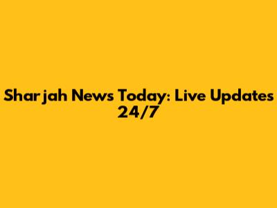 Sharjah News Today: Live Updates 24/7