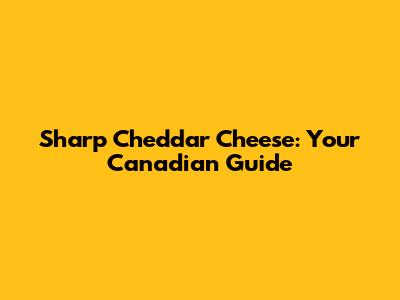 Sharp Cheddar Cheese: Your Canadian Guide