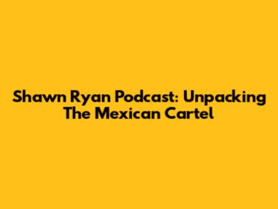 Shawn Ryan Podcast: Unpacking The Mexican Cartel