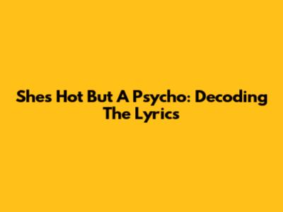 She's Hot But A Psycho: Decoding The Lyrics