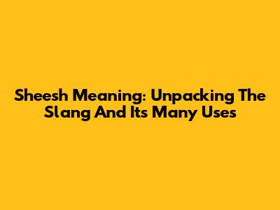 Sheesh Meaning: Unpacking The Slang And Its Many Uses