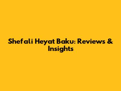 Shefali Heyat Baku: Reviews & Insights