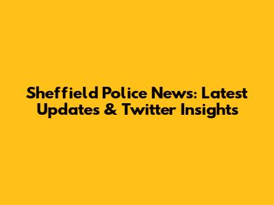 Sheffield Police News: Latest Updates & Twitter Insights