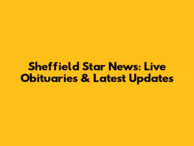 Sheffield Star News: Live Obituaries & Latest Updates