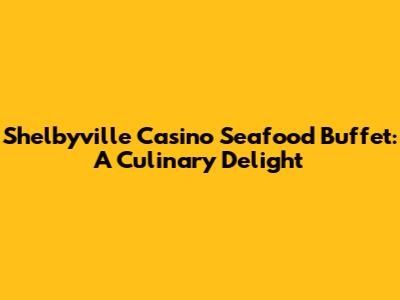 Shelbyville Casino Seafood Buffet: A Culinary Delight