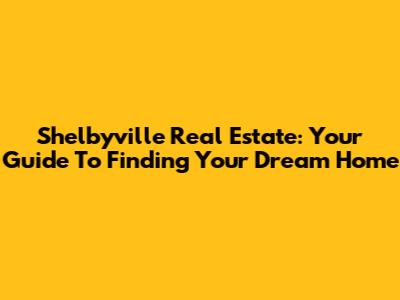 Shelbyville Real Estate: Your Guide To Finding Your Dream Home