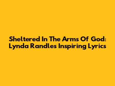 Sheltered In The Arms Of God: Lynda Randle's Inspiring Lyrics