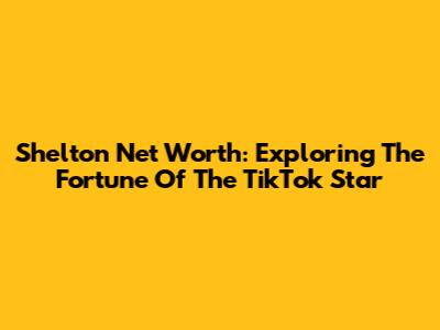 Shelton Net Worth: Exploring The Fortune Of The TikTok Star