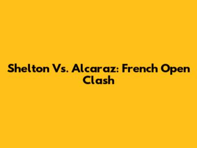 Shelton Vs. Alcaraz: French Open Clash