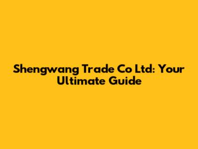 Shengwang Trade Co Ltd: Your Ultimate Guide