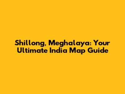 Shillong, Meghalaya: Your Ultimate India Map Guide