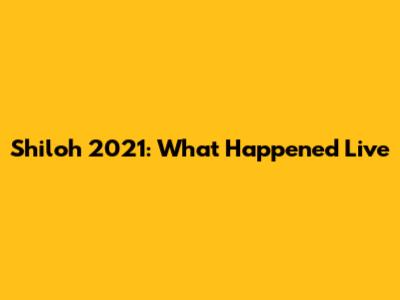 Shiloh 2021: What Happened Live