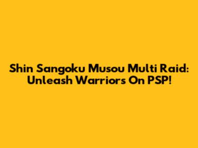 Shin Sangoku Musou Multi Raid: Unleash Warriors On PSP!