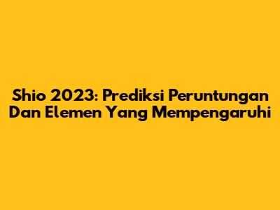 Shio 2023: Prediksi Peruntungan Dan Elemen Yang Mempengaruhi