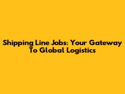 Shipping Line Jobs: Your Gateway To Global Logistics