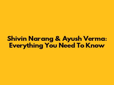 Shivin Narang & Ayush Verma: Everything You Need To Know