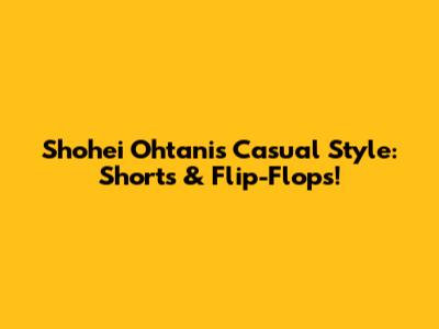 Shohei Ohtani's Casual Style: Shorts & Flip-Flops!