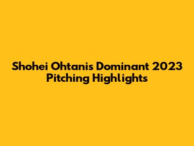 Shohei Ohtani's Dominant 2023 Pitching Highlights