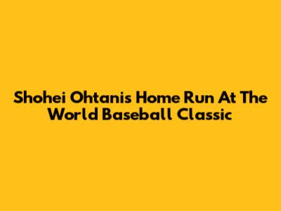 Shohei Ohtani's Home Run At The World Baseball Classic