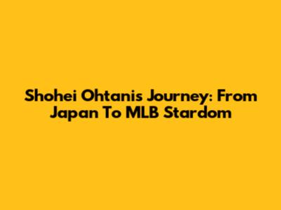 Shohei Ohtani's Journey: From Japan To MLB Stardom