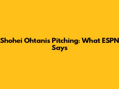 Shohei Ohtani's Pitching: What ESPN Says