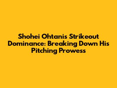 Shohei Ohtani's Strikeout Dominance: Breaking Down His Pitching Prowess