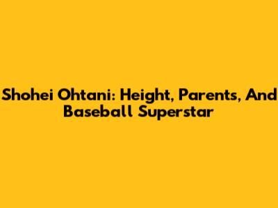 Shohei Ohtani: Height, Parents, And Baseball Superstar