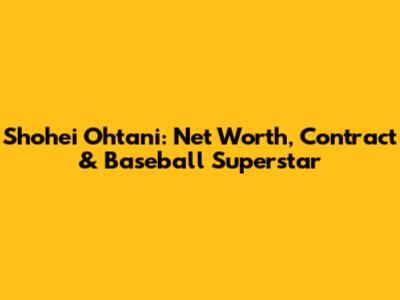 Shohei Ohtani: Net Worth, Contract & Baseball Superstar
