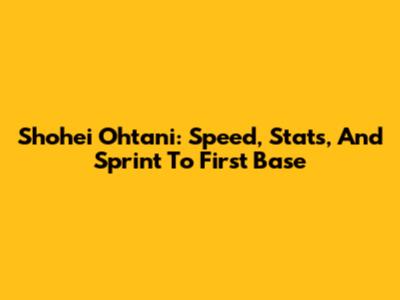 Shohei Ohtani: Speed, Stats, And Sprint To First Base