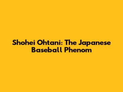 Shohei Ohtani: The Japanese Baseball Phenom