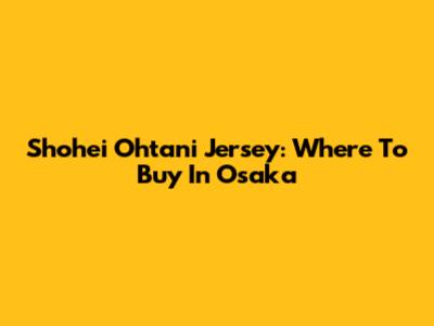 Shohei Ohtani Jersey: Where To Buy In Osaka