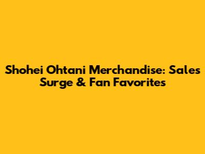 Shohei Ohtani Merchandise: Sales Surge & Fan Favorites