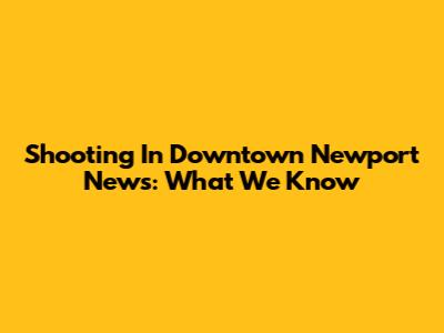 Shooting In Downtown Newport News: What We Know