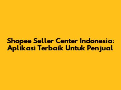 Shopee Seller Center Indonesia: Aplikasi Terbaik Untuk Penjual