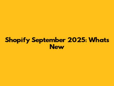 Shopify September 2025: What's New