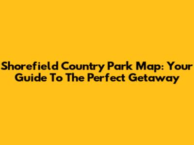 Shorefield Country Park Map: Your Guide To The Perfect Getaway