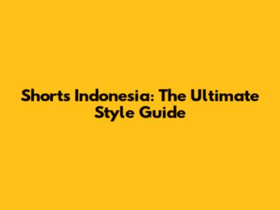 Shorts Indonesia: The Ultimate Style Guide