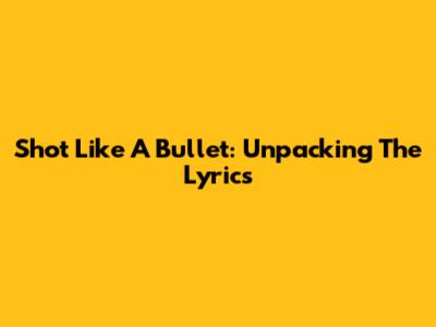 Shot Like A Bullet: Unpacking The Lyrics