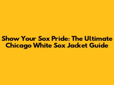 Show Your Sox Pride: The Ultimate Chicago White Sox Jacket Guide