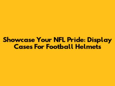Showcase Your NFL Pride: Display Cases For Football Helmets