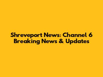 Shreveport News: Channel 6 Breaking News & Updates
