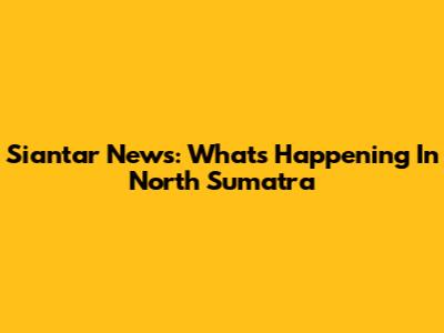 Siantar News: What's Happening In North Sumatra