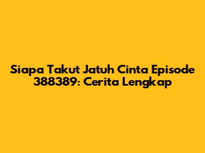 Siapa Takut Jatuh Cinta Episode 388389: Cerita Lengkap