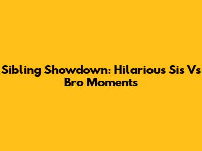 Sibling Showdown: Hilarious Sis Vs Bro Moments