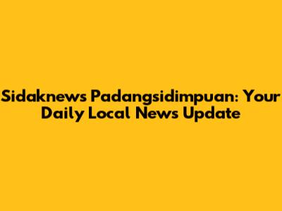 Sidaknews Padangsidimpuan: Your Daily Local News Update