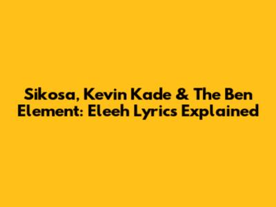 Sikosa, Kevin Kade & The Ben Element: Eleeh Lyrics Explained