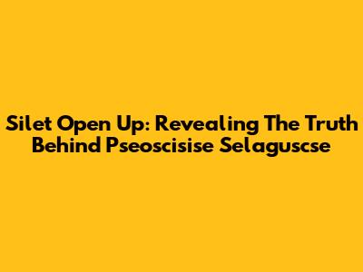 Silet Open Up: Revealing The Truth Behind Pseoscisise Selaguscse