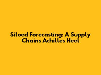 Siloed Forecasting: A Supply Chain's Achilles Heel