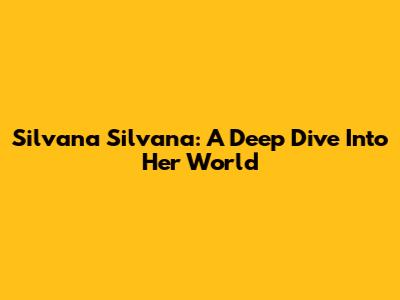 Silvana Silvana: A Deep Dive Into Her World